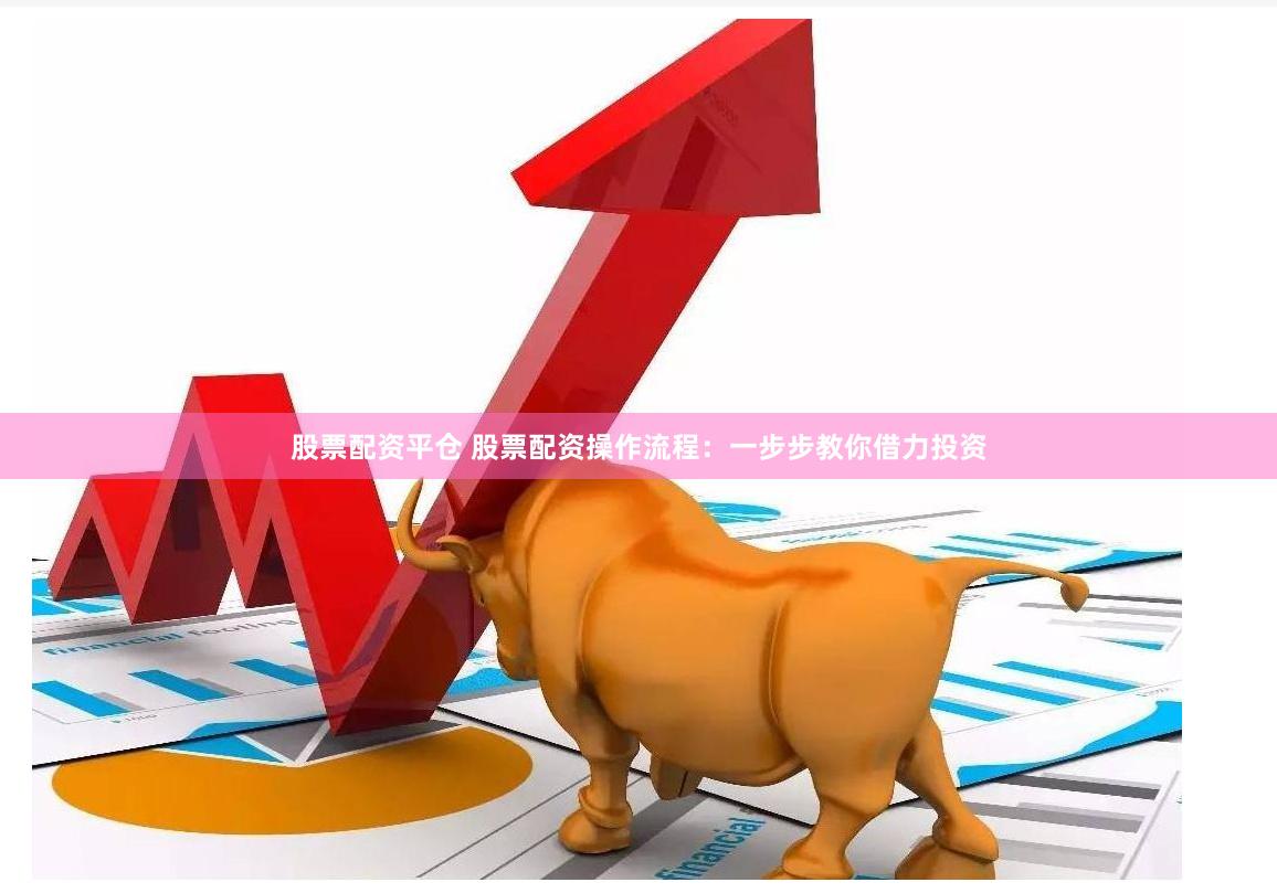 股票配资平仓 股票配资操作流程：一步步教你借力投资