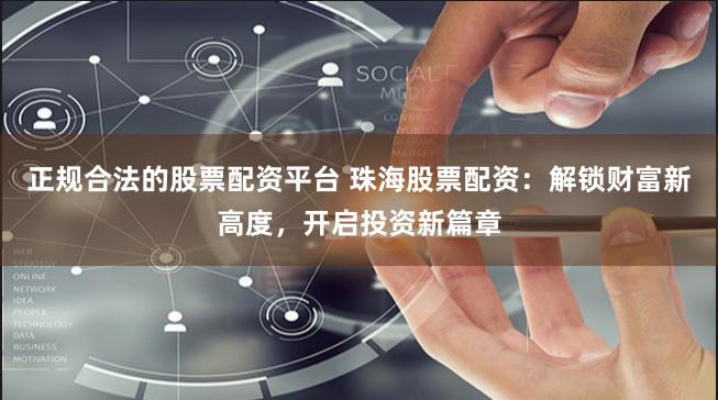 正规合法的股票配资平台 珠海股票配资：解锁财富新高度，开启投资新篇章
