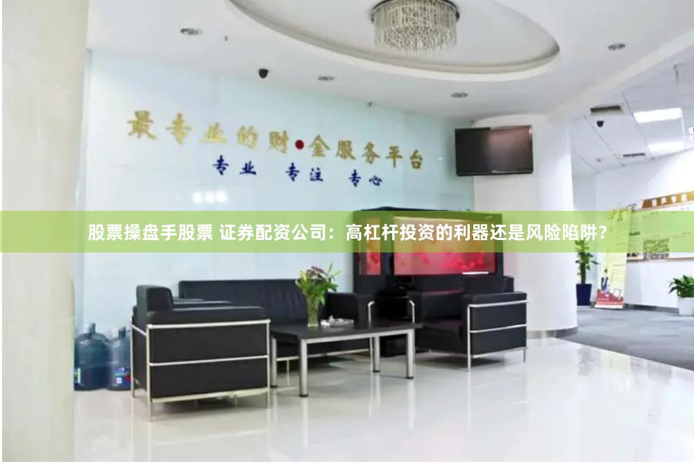 股票操盘手股票 证券配资公司：高杠杆投资的利器还是风险陷阱？