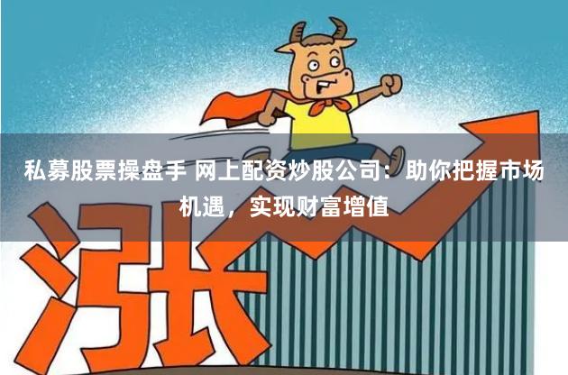 私募股票操盘手 网上配资炒股公司：助你把握市场机遇，实现财富增值