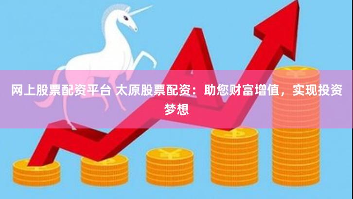 网上股票配资平台 太原股票配资：助您财富增值，实现投资梦想