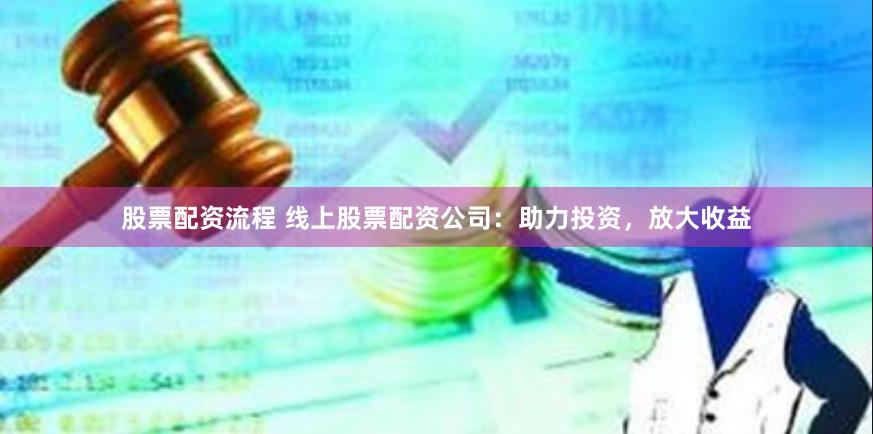 股票配资流程 线上股票配资公司：助力投资，放大收益