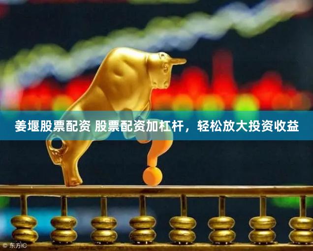 姜堰股票配资 股票配资加杠杆，轻松放大投资收益