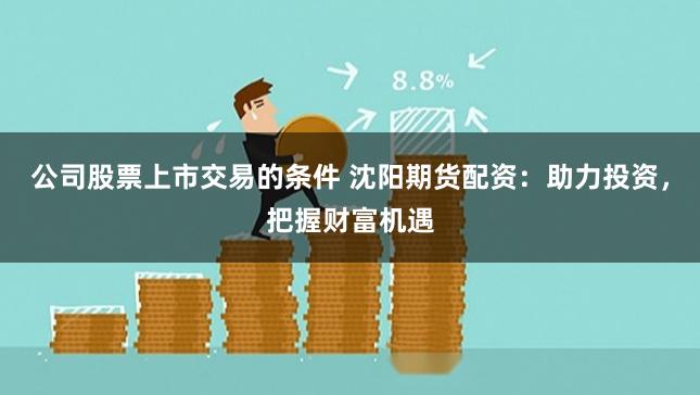 公司股票上市交易的条件 沈阳期货配资：助力投资，把握财富机遇