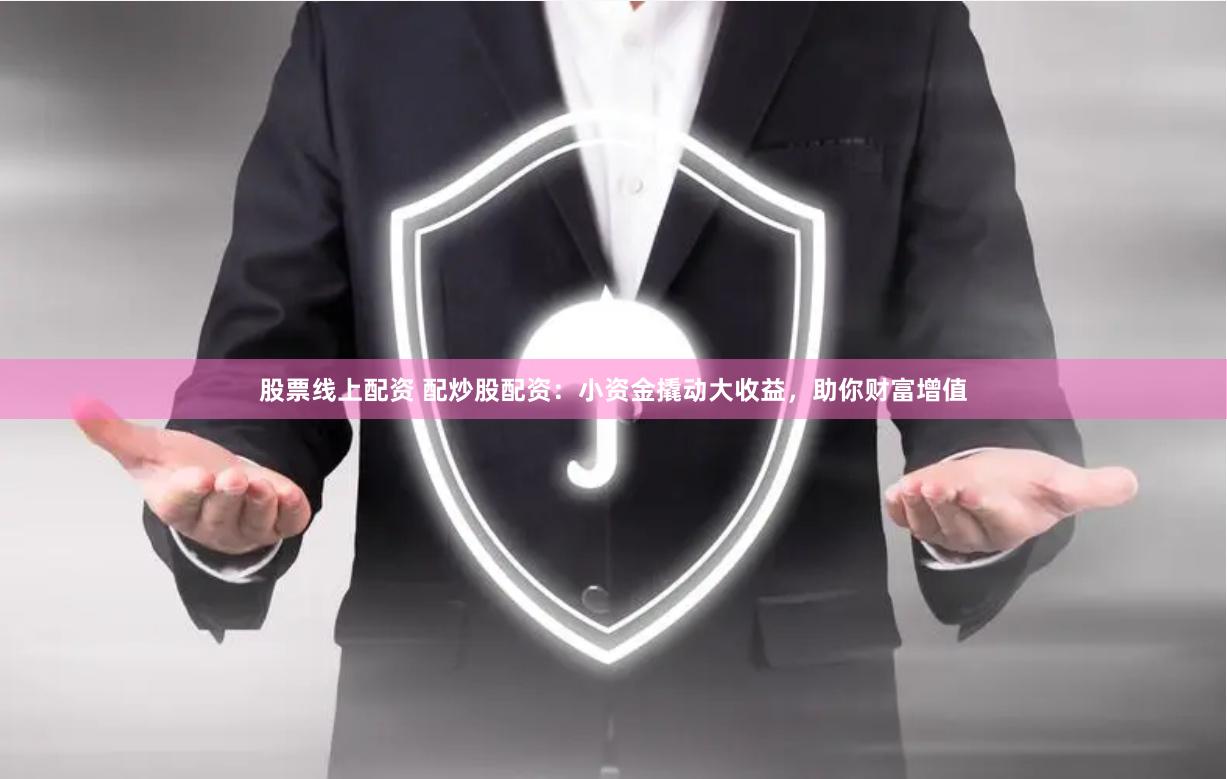 股票线上配资 配炒股配资：小资金撬动大收益，助你财富增值