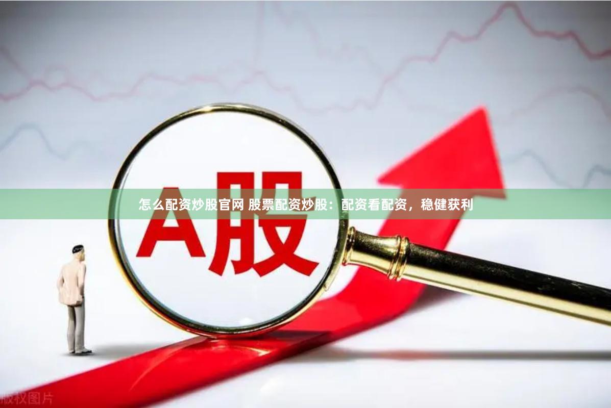 怎么配资炒股官网 股票配资炒股：配资看配资，稳健获利