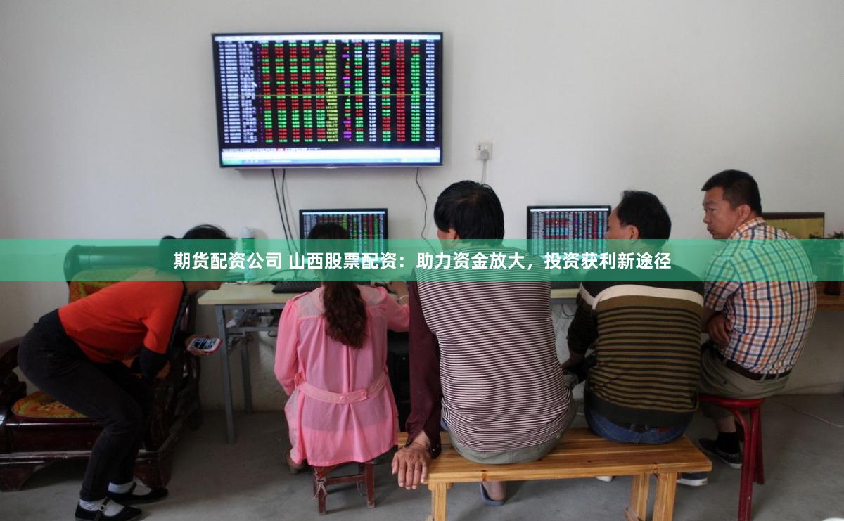 期货配资公司 山西股票配资：助力资金放大，投资获利新途径