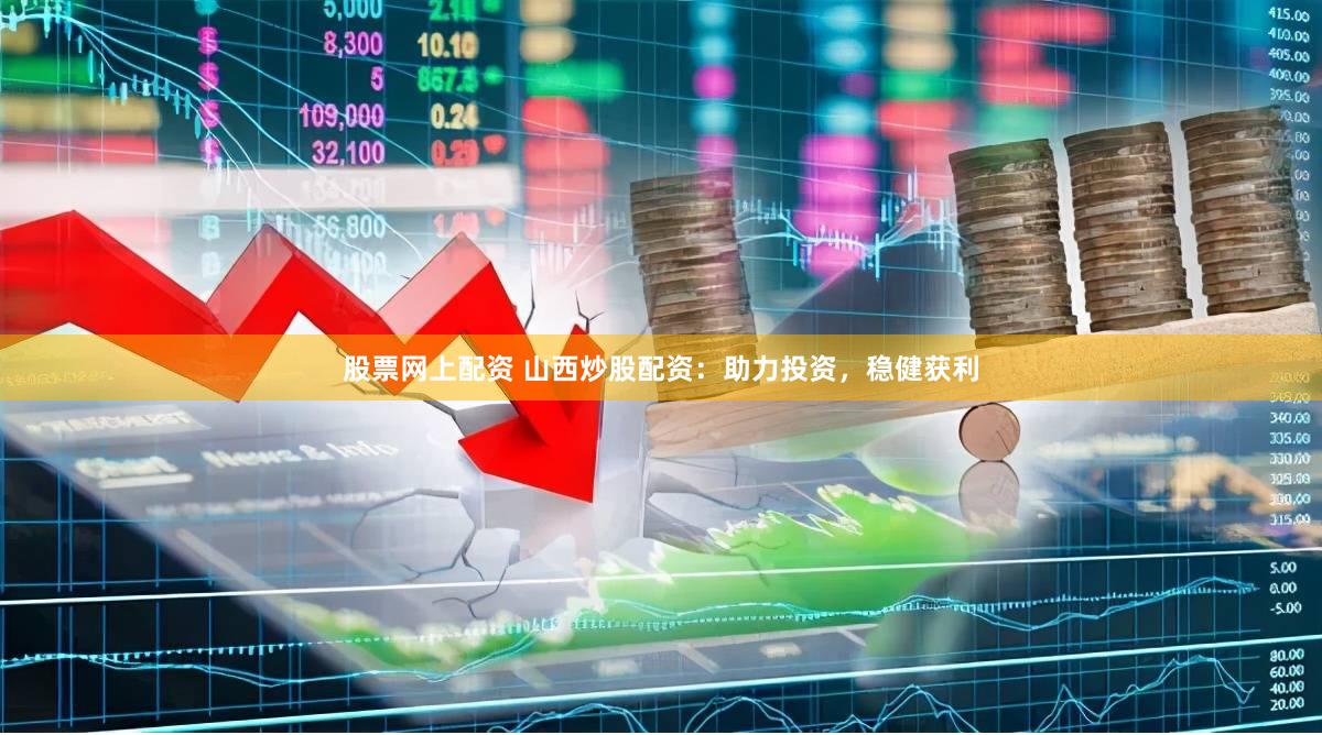 股票网上配资 山西炒股配资：助力投资，稳健获利