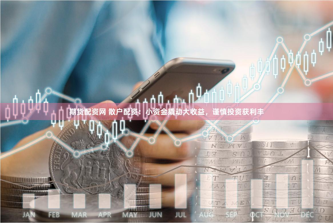 期货配资网 散户配资：小资金撬动大收益，谨慎投资获利丰