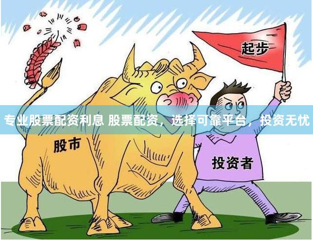 专业股票配资利息 股票配资，选择可靠平台，投资无忧