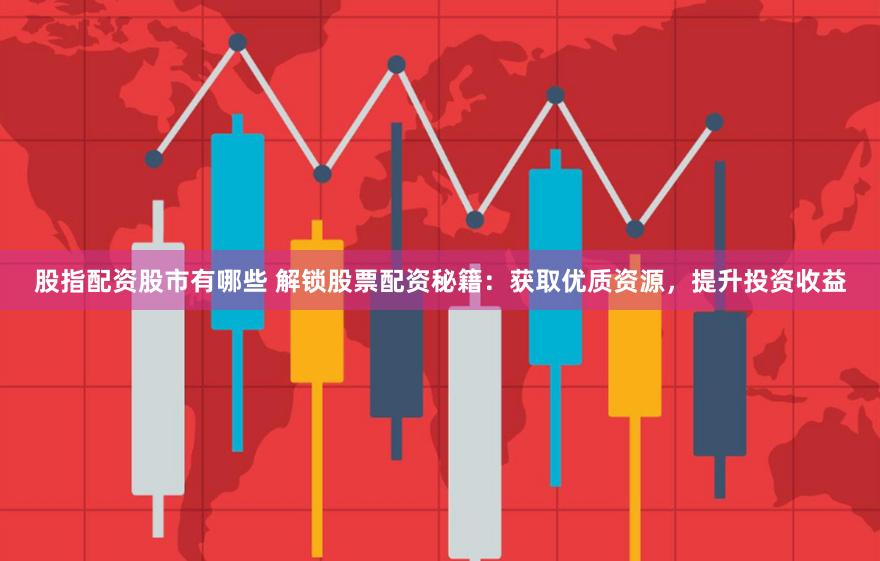 股指配资股市有哪些 解锁股票配资秘籍：获取优质资源，提升投资收益