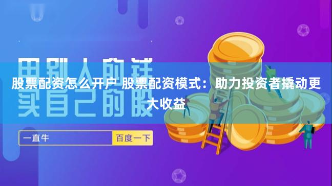 股票配资怎么开户 股票配资模式：助力投资者撬动更大收益