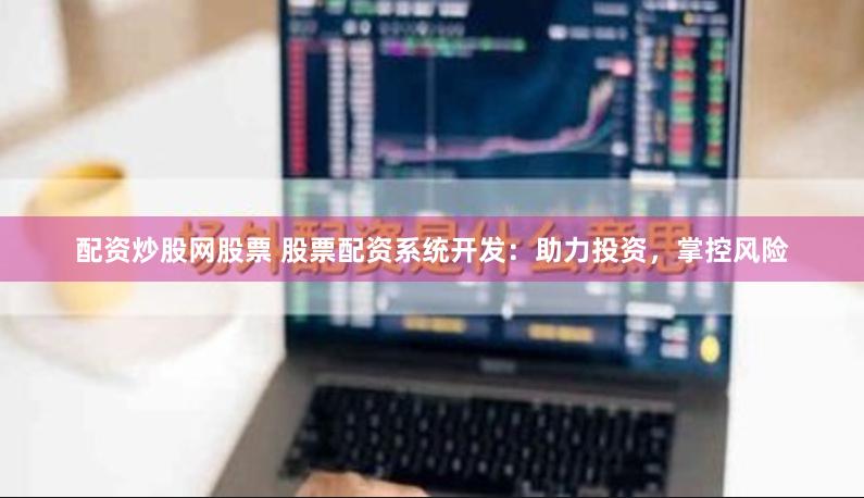 配资炒股网股票 股票配资系统开发：助力投资，掌控风险