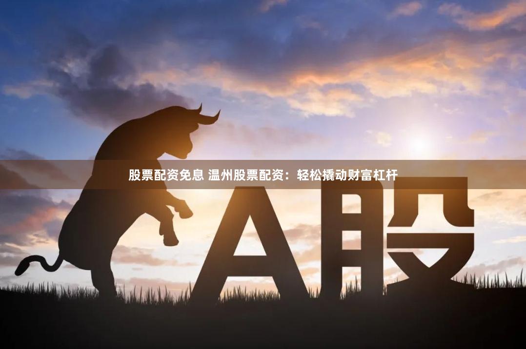 股票配资免息 温州股票配资：轻松撬动财富杠杆