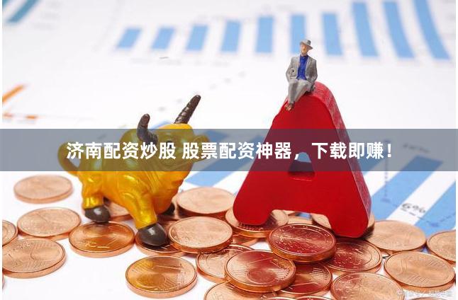 济南配资炒股 股票配资神器，下载即赚！