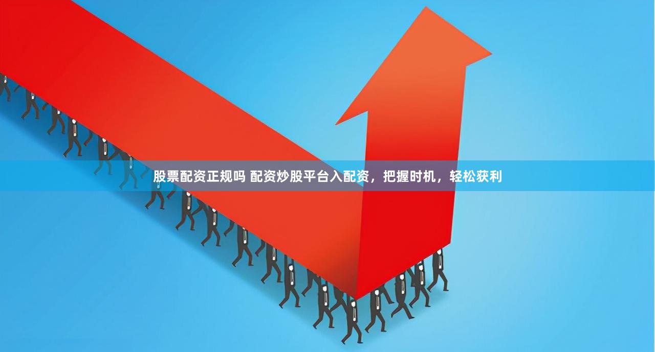 股票配资正规吗 配资炒股平台入配资，把握时机，轻松获利