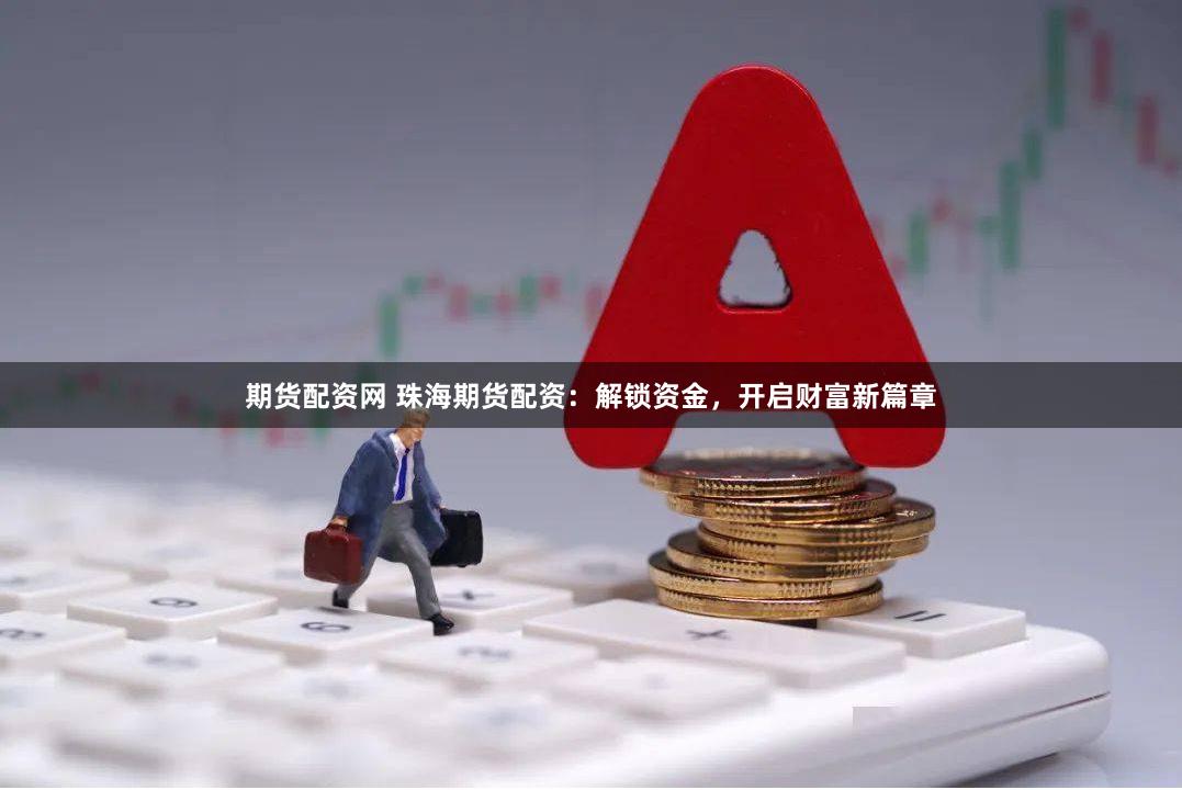 期货配资网 珠海期货配资：解锁资金，开启财富新篇章