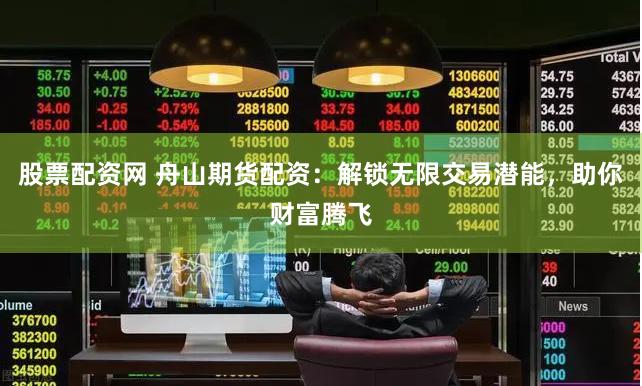 股票配资网 舟山期货配资：解锁无限交易潜能，助你财富腾飞