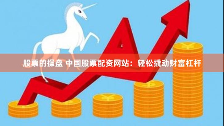 股票的操盘 中国股票配资网站：轻松撬动财富杠杆