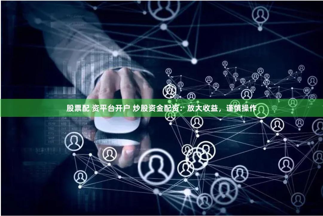 股票配 资平台开户 炒股资金配资：放大收益，谨慎操作