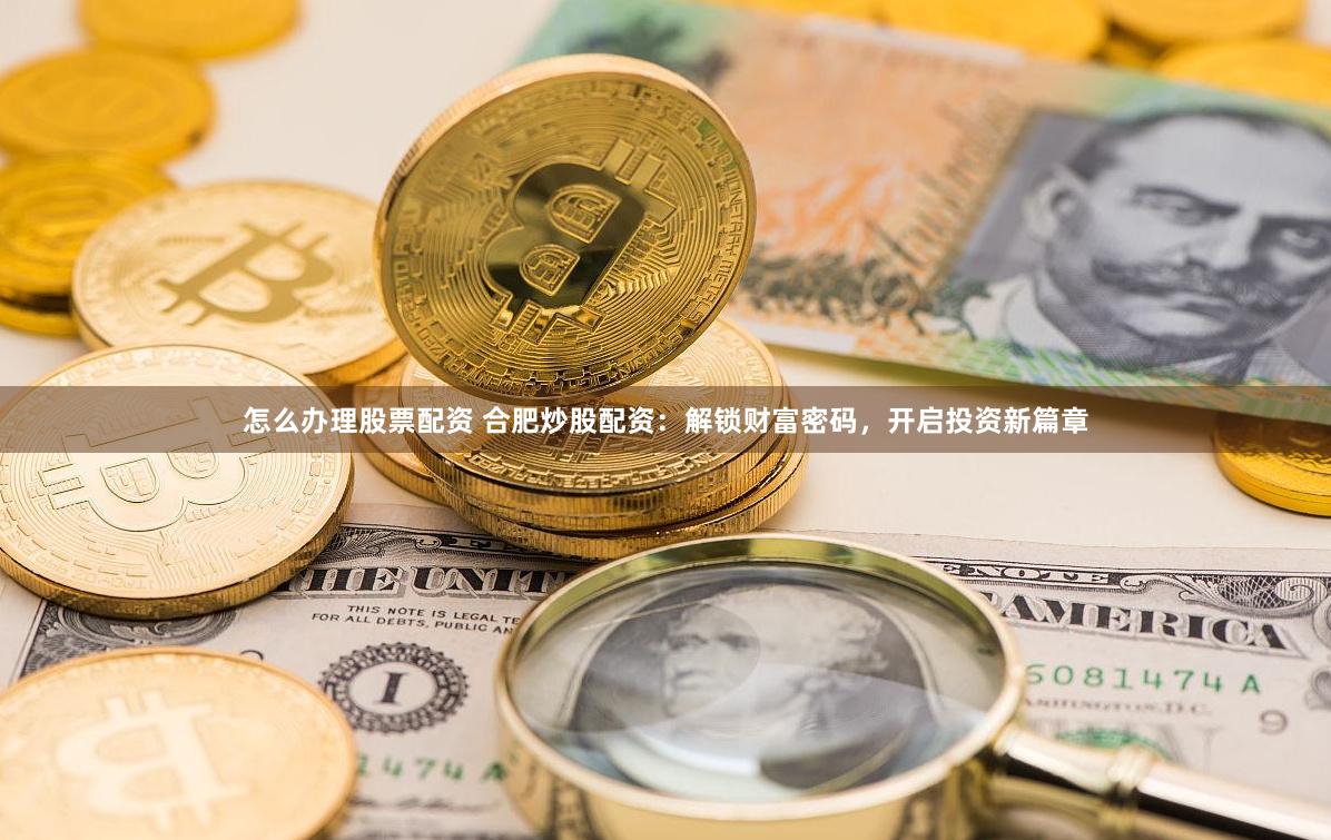 怎么办理股票配资 合肥炒股配资：解锁财富密码，开启投资新篇章