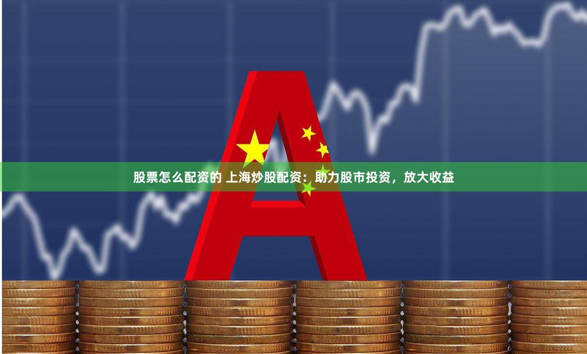 股票怎么配资的 上海炒股配资：助力股市投资，放大收益