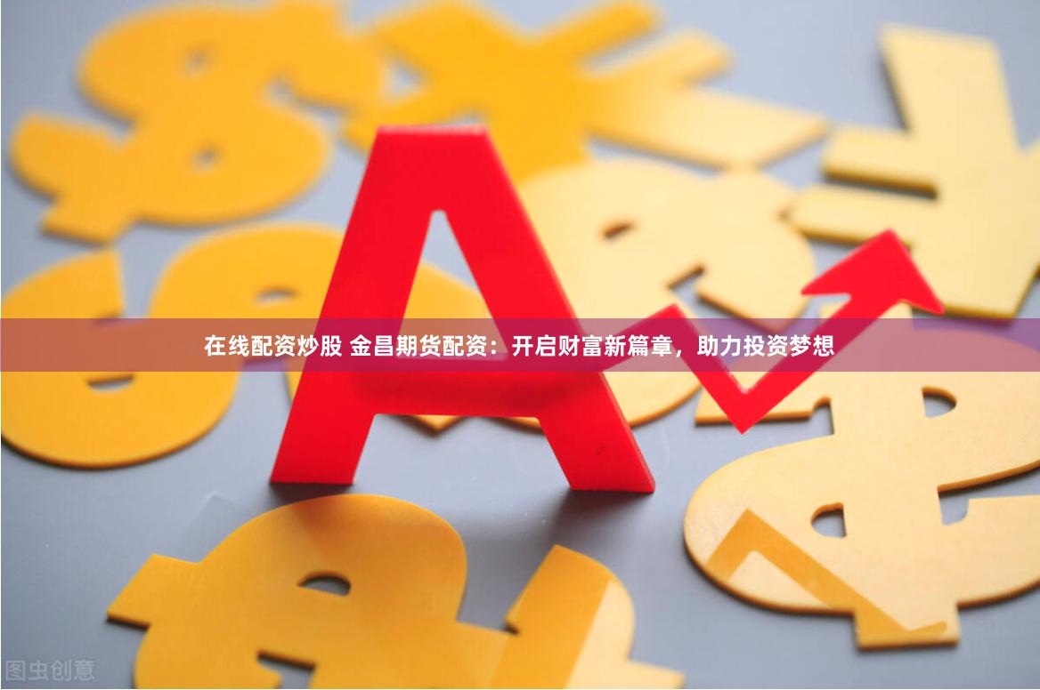 在线配资炒股 金昌期货配资：开启财富新篇章，助力投资梦想