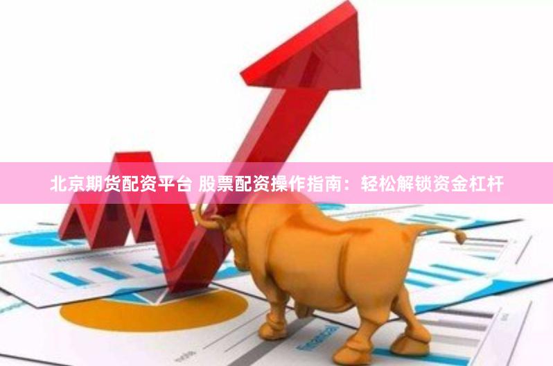 北京期货配资平台 股票配资操作指南：轻松解锁资金杠杆
