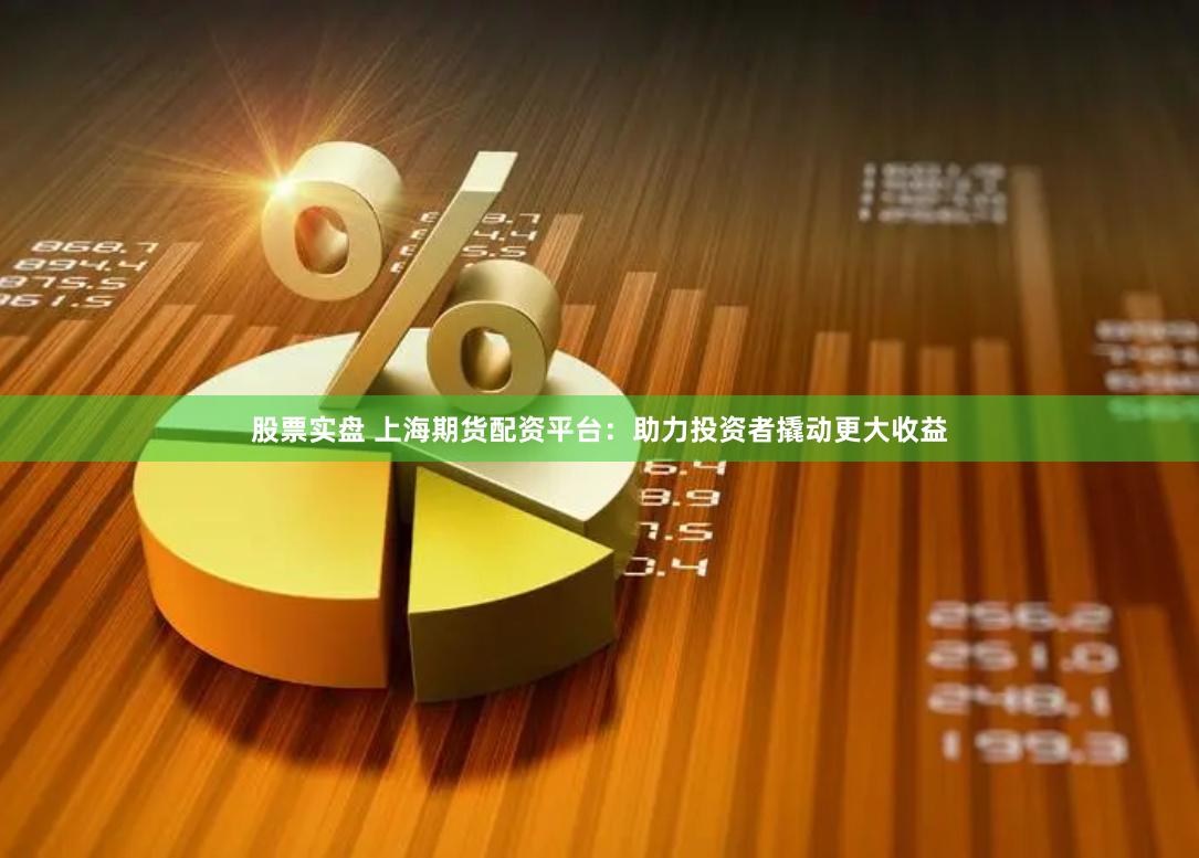 股票实盘 上海期货配资平台：助力投资者撬动更大收益