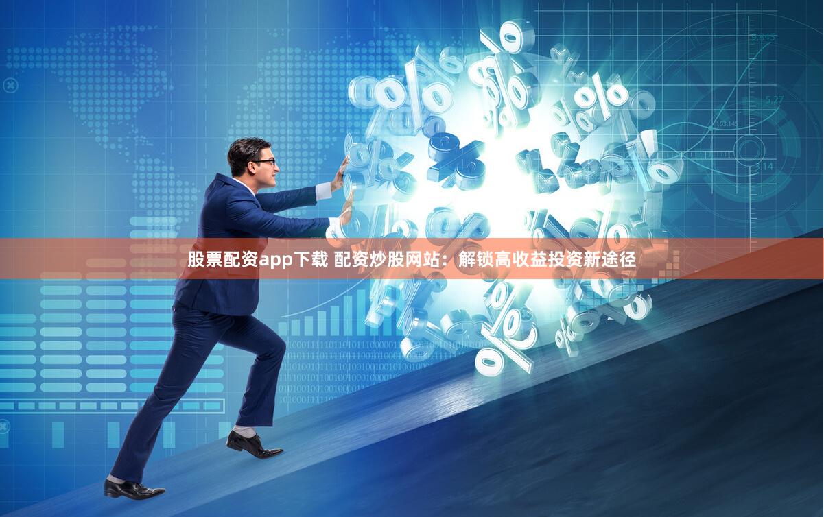 股票配资app下载 配资炒股网站：解锁高收益投资新途径