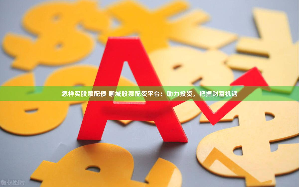 怎样买股票配债 聊城股票配资平台：助力投资，把握财富机遇