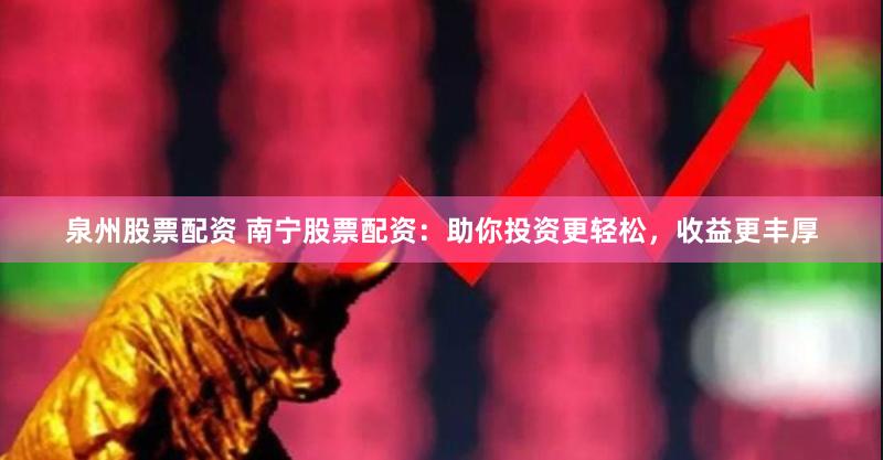 泉州股票配资 南宁股票配资：助你投资更轻松，收益更丰厚
