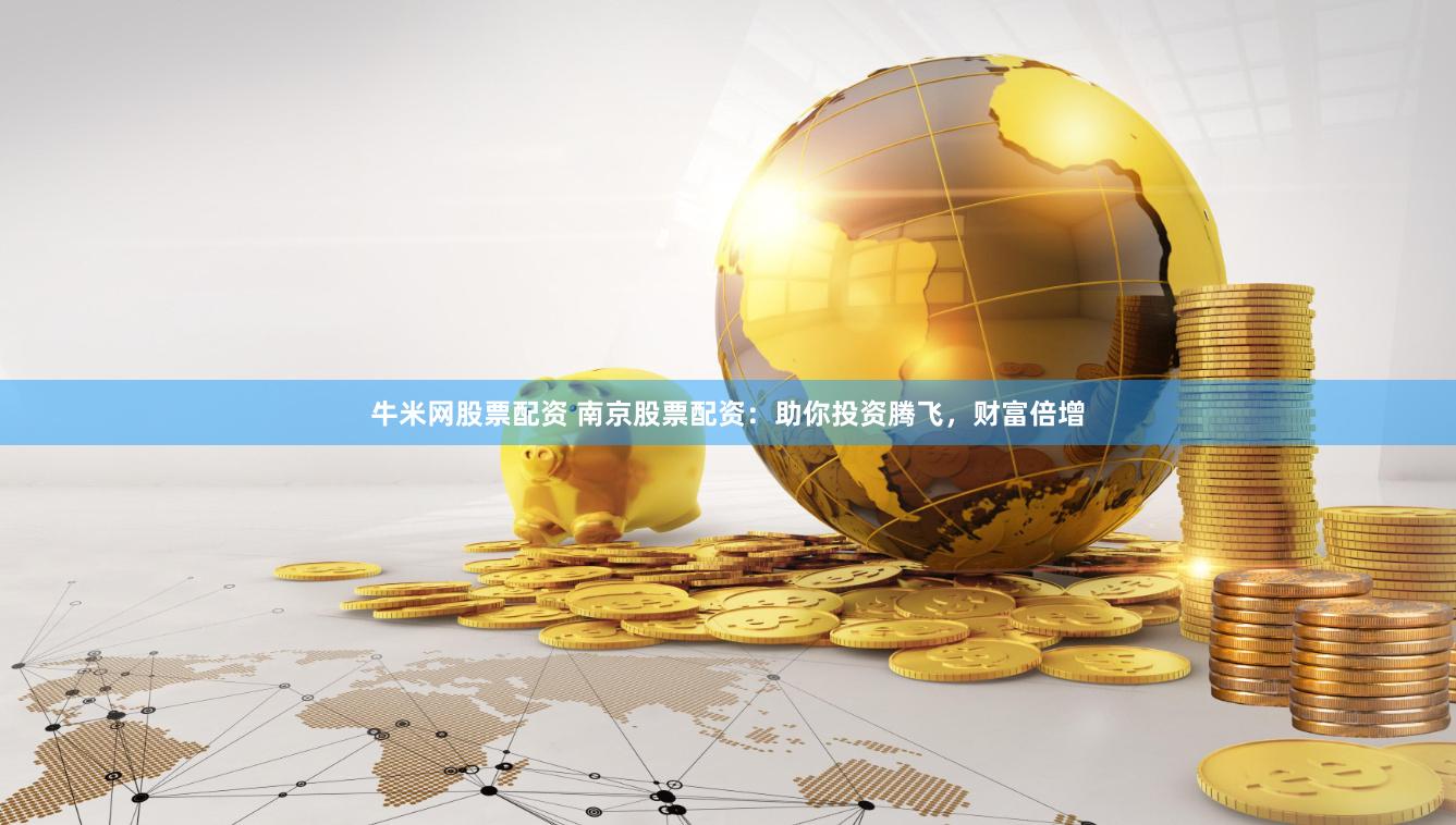 牛米网股票配资 南京股票配资：助你投资腾飞，财富倍增